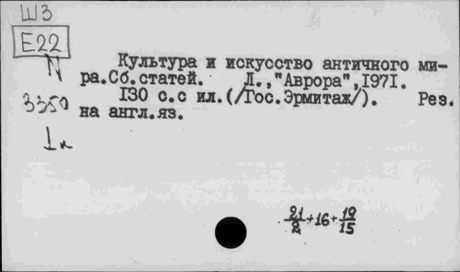 ﻿
Культура к искусство античного ми-'t ра.Сб.статей. Д.»"Аврора",1971.
130 о.с ил.(/Гос.Эрмитаж/). Рез.
‘ на англ.яз.
■м